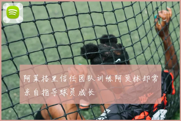 阿莱格里信任团队训练阿莫林却常亲自指导球员成长