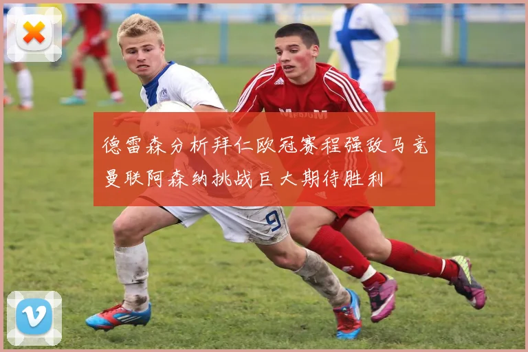 德雷森分析拜仁欧冠赛程强敌马竞曼联阿森纳挑战巨大期待胜利