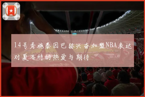 14号秀施泰因巴赫兴奋加盟NBA表达对夏洛特的热爱与期待