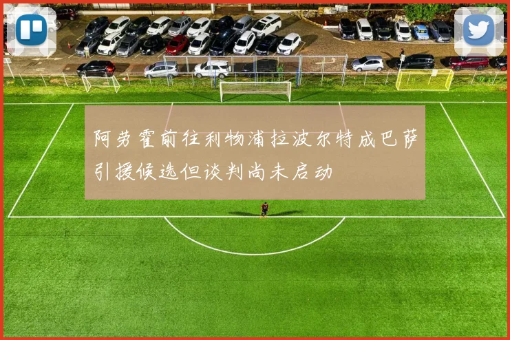 阿劳霍前往利物浦拉波尔特成巴萨引援候选但谈判尚未启动
