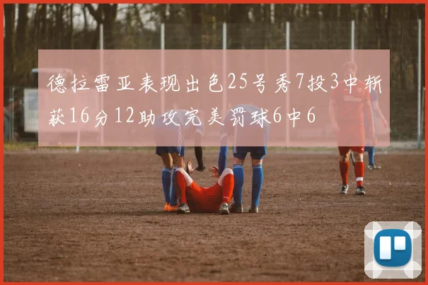德拉雷亚表现出色25号秀7投3中斩获16分12助攻完美罚球6中6